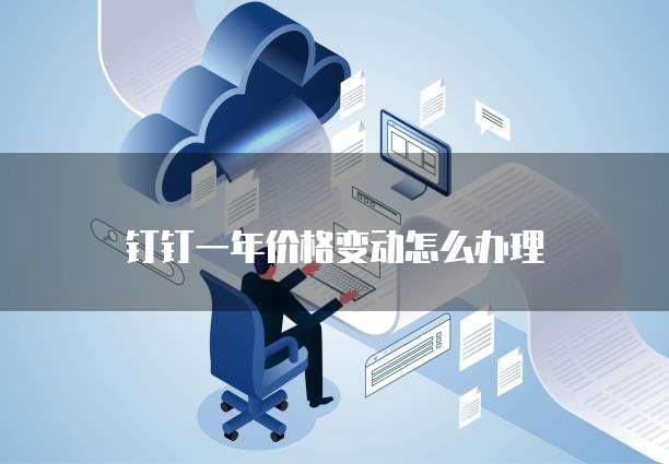 钉钉一年价格变动怎么办理