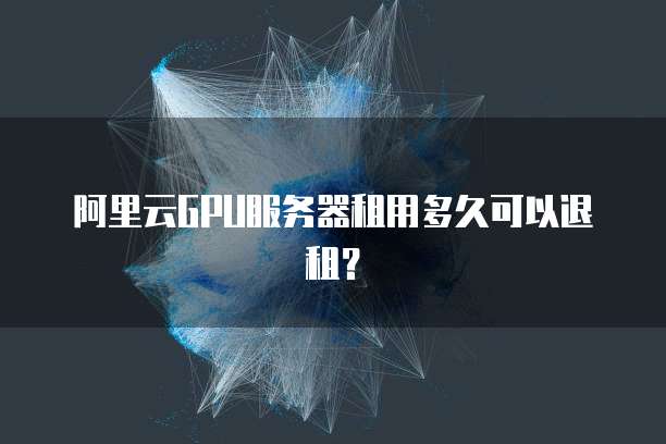 阿里云GPU服务器租用多久可以退租?