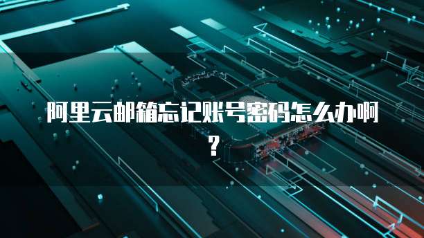 阿里云邮箱忘记账号密码怎么办啊?