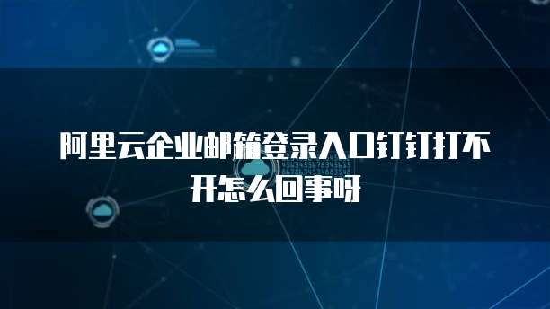 阿里云企业邮箱登录入口钉钉打不开怎么回事呀