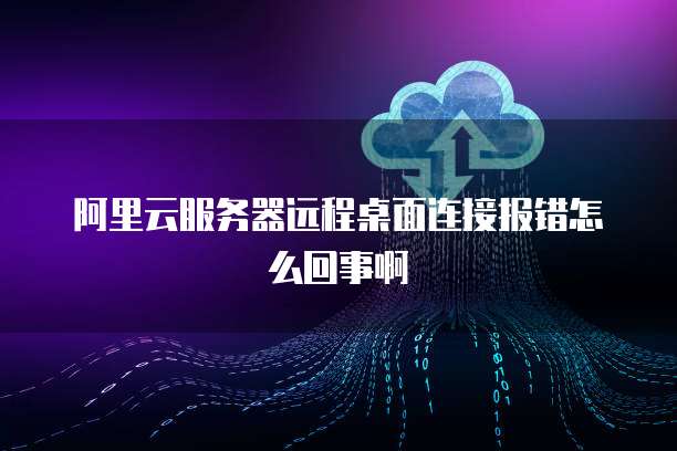 阿里云服务器远程桌面连接报错怎么回事啊