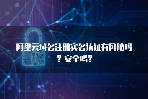 阿里云域名注册实名认证有风险吗?安全吗?