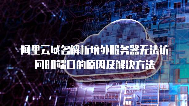 阿里云域名解析境外服务器无法访问80端口的原因及解决方法