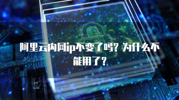 阿里云内网ip不变了吗?为什么不能用了?