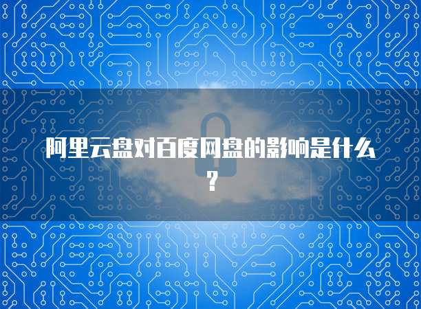 阿里云盘对百度网盘的影响是什么？