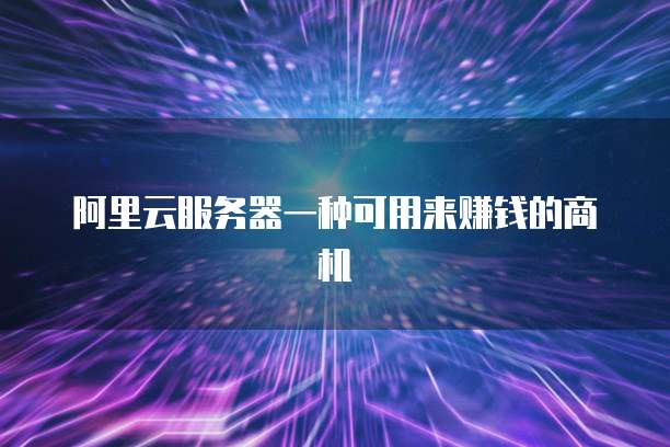 阿里云服务器一种可用来赚钱的商机