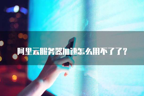 阿里云服务器加速怎么用不了了?