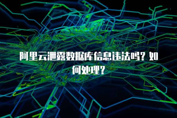 阿里云泄露数据库信息违法吗?如何处理?