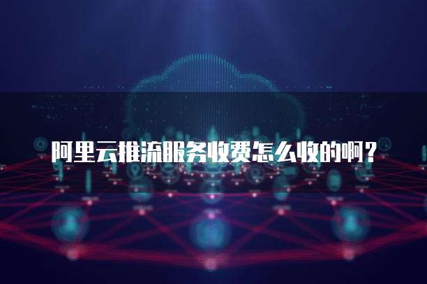阿里云推流服务收费怎么收的啊？
