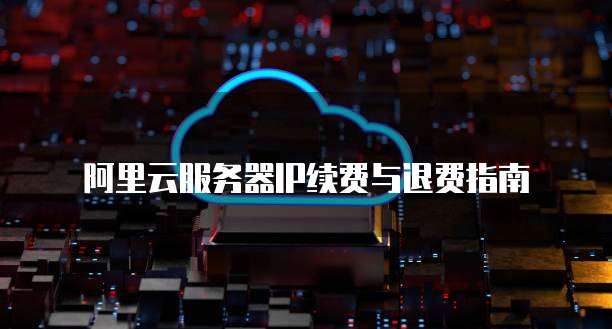 阿里云服务器IP续费与退费指南