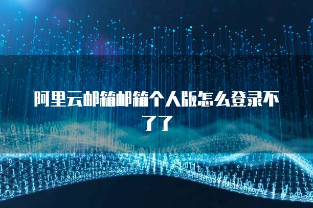 阿里云邮箱邮箱个人版怎么登录不了了