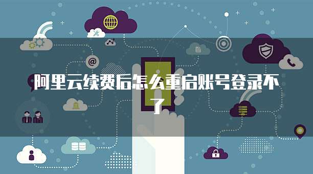阿里云续费后怎么重启账号登录不了
