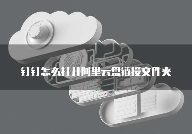 钉钉怎么打开阿里云盘链接文件夹