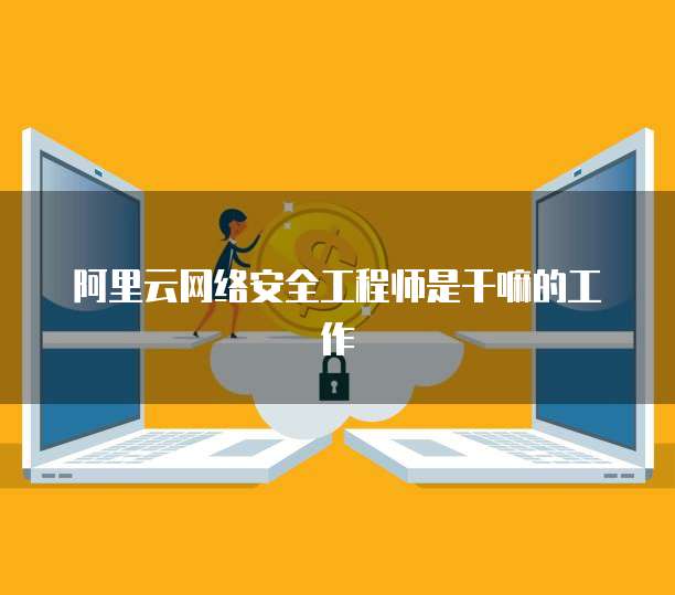 阿里云网络安全工程师是干嘛的工作