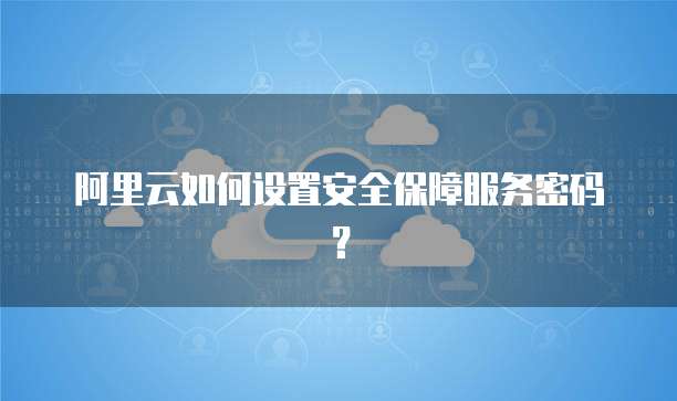 阿里云如何设置安全保障服务密码?