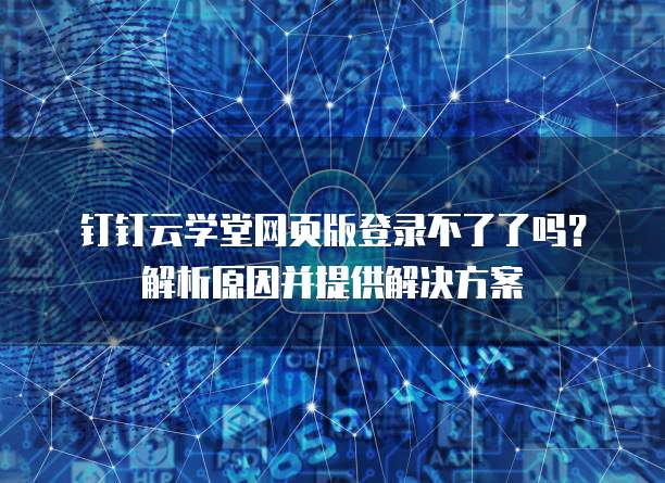 钉钉云学堂网页版登录不了了吗?解析原因并提供解决方案