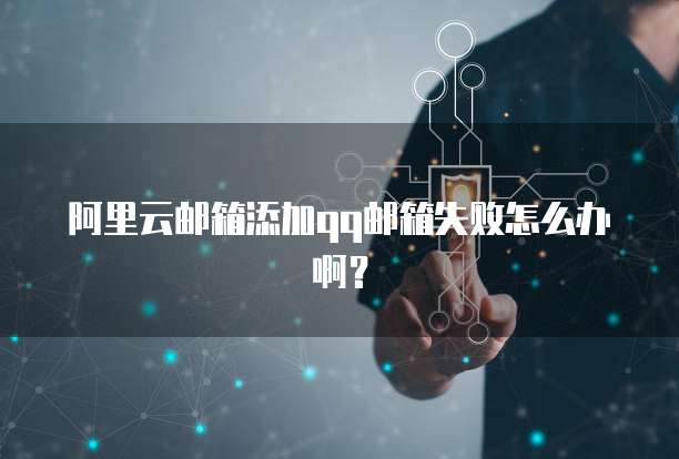 阿里云邮箱添加qq邮箱失败怎么办啊？