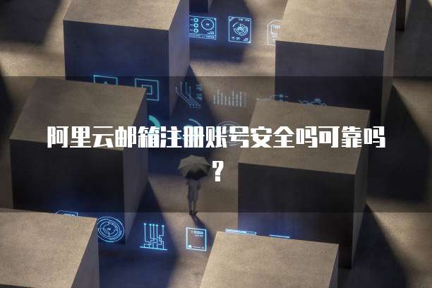阿里云邮箱注册账号安全吗可靠吗?