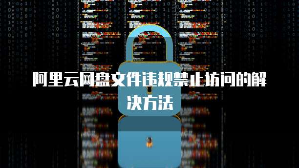 阿里云网盘文件违规禁止访问的解决方法