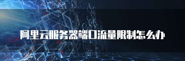 阿里云服务器端口流量限制怎么办
