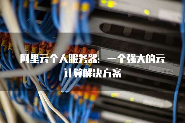 阿里云个人服务器:一个强大的云计算解决方案