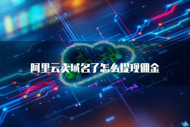 阿里云卖域名了怎么提现佣金
