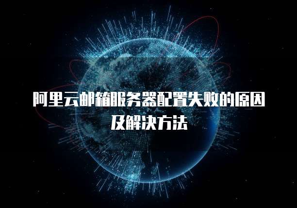阿里云邮箱服务器配置失败的原因及解决方法