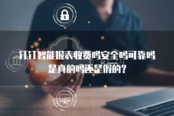 钉钉智能报表收费吗安全吗可靠吗是真的吗还是假的?
