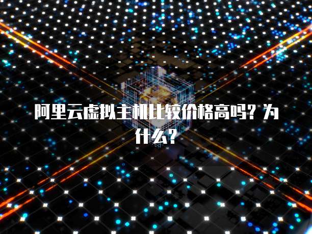 阿里云虚拟主机比较价格高吗？为什么？