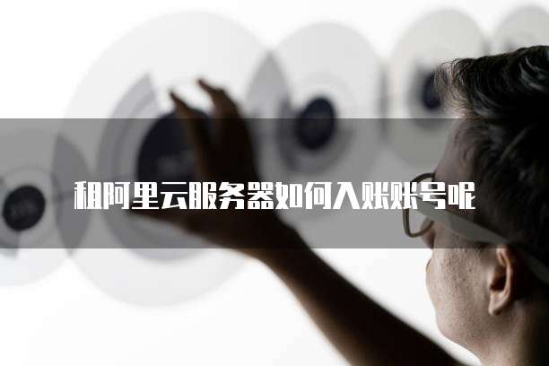 租阿里云服务器如何入账账号呢