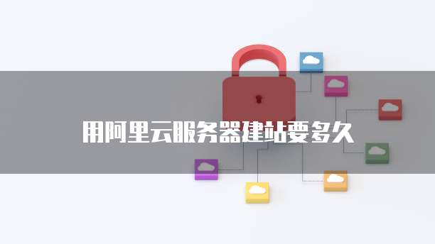 用阿里云服务器建站要多久