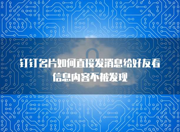 钉钉名片如何直接发消息给好友看信息内容不被发现