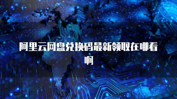 阿里云网盘兑换码最新领取在哪看啊
