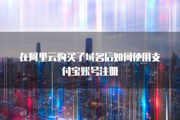 在阿里云购买了域名后如何使用支付宝账号注册