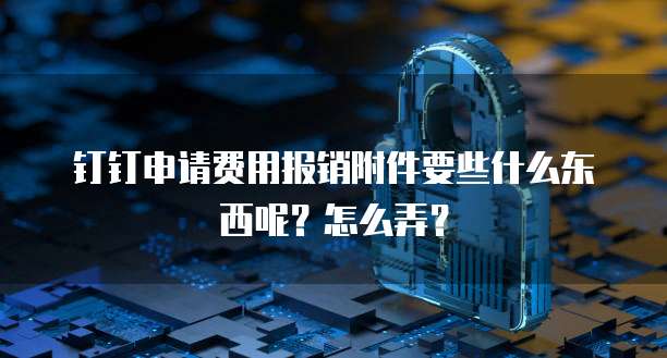 钉钉申请费用报销附件要些什么东西呢?怎么弄?