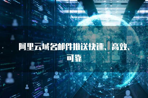 阿里云域名邮件推送快速、高效、可靠