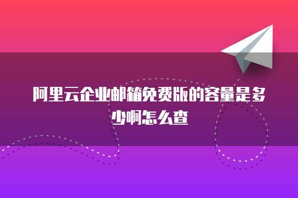 阿里云企业邮箱免费版的容量是多少啊怎么查