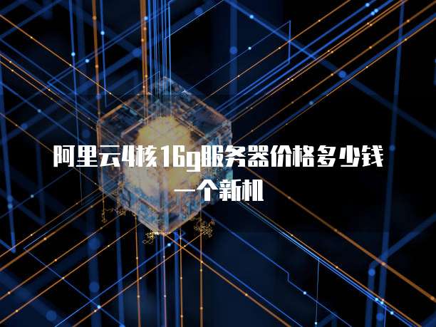 阿里云4核16g服务器价格多少钱一个新机