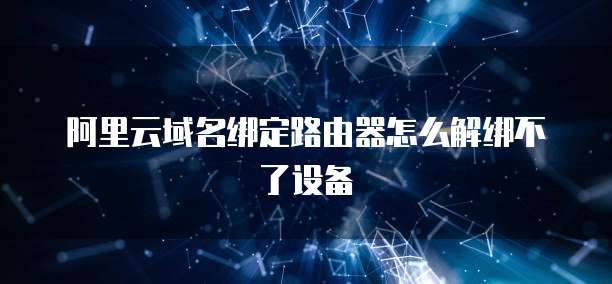 阿里云域名绑定路由器怎么解绑不了设备