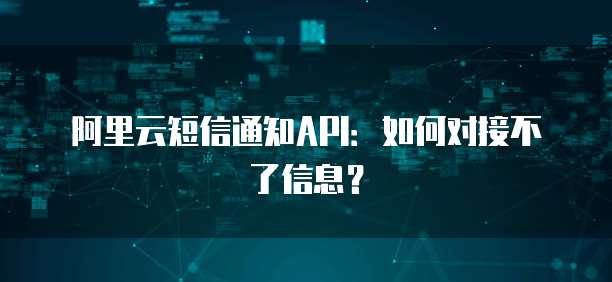 阿里云短信通知API：如何对接不了信息？
