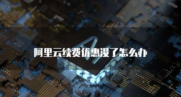 阿里云续费优惠没了怎么办
