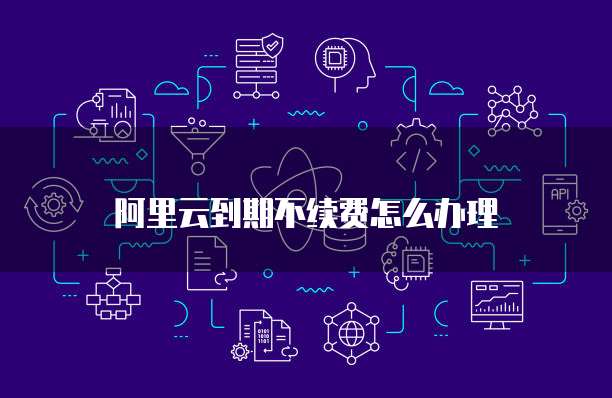 阿里云到期不续费怎么办理