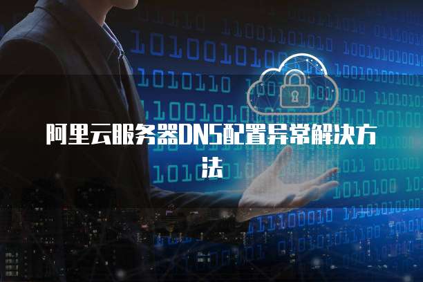 阿里云服务器DNS配置异常解决方法