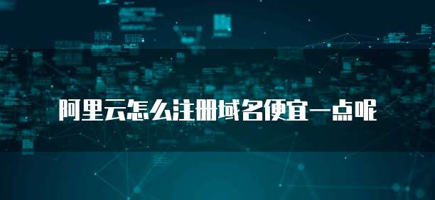 阿里云怎么注册域名便宜一点呢