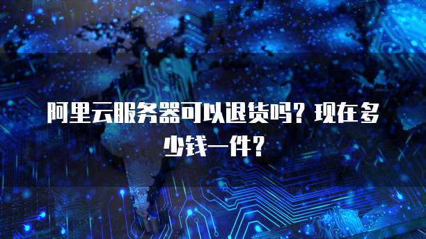 阿里云服务器可以退货吗?现在多少钱一件?