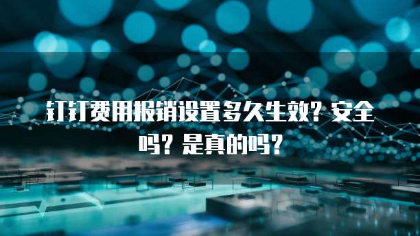 钉钉费用报销设置多久生效？安全吗？是真的吗？