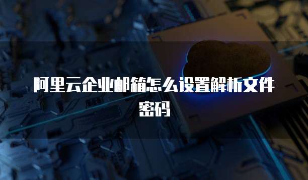 阿里云企业邮箱怎么设置解析文件密码
