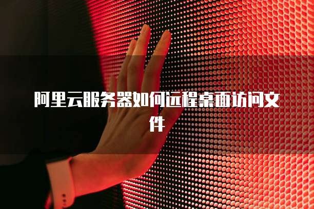 阿里云服务器如何远程桌面访问文件