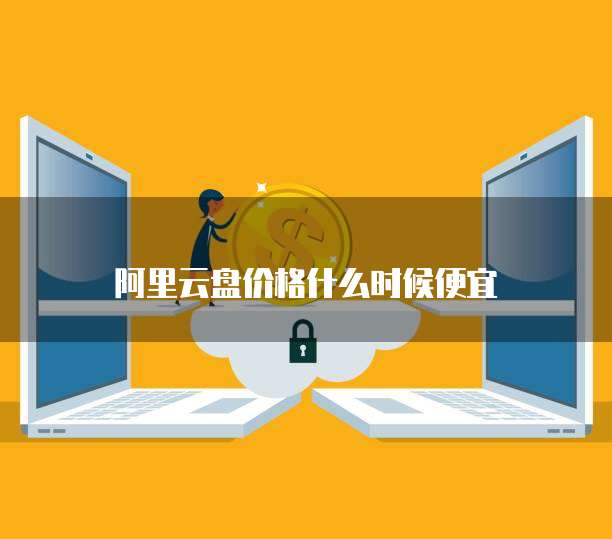 阿里云盘价格什么时候便宜