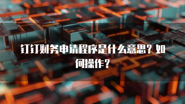 钉钉财务申请程序是什么意思?如何操作?